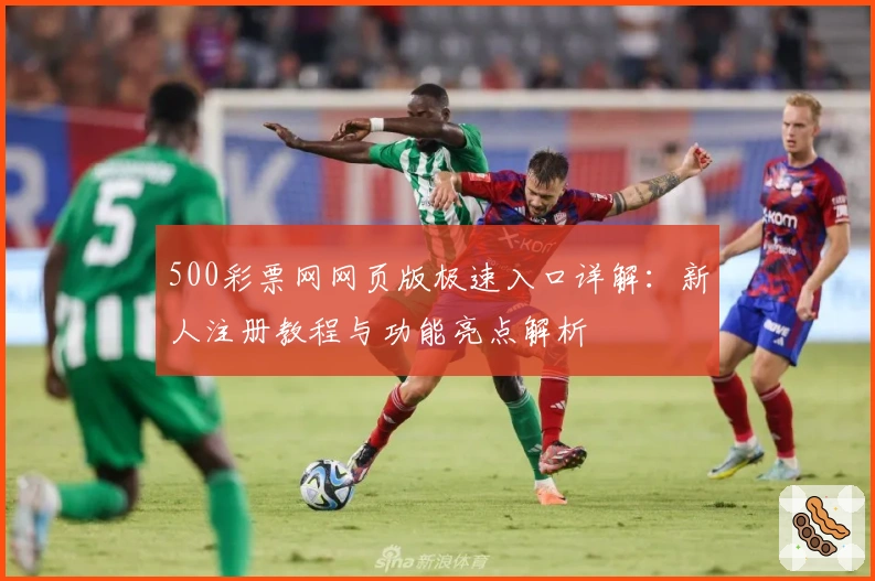 500彩票网网页版极速入口详解:新人注册教程与功能亮点解析
