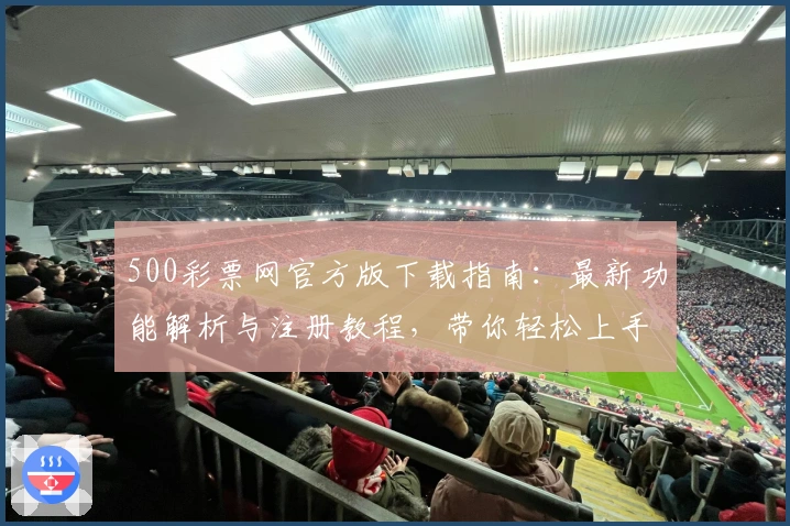 500彩票网官方版下载指南：最新功能解析与注册教程，带你轻松上手