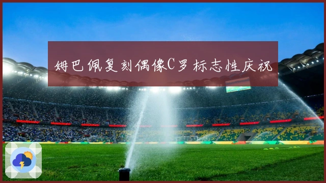 姆巴佩复刻偶像C罗标志性庆祝