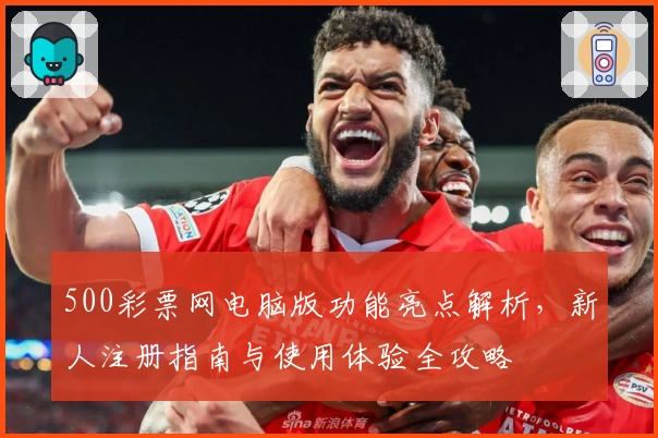 500彩票网电脑版功能亮点解析，新人注册指南与使用体验全攻略