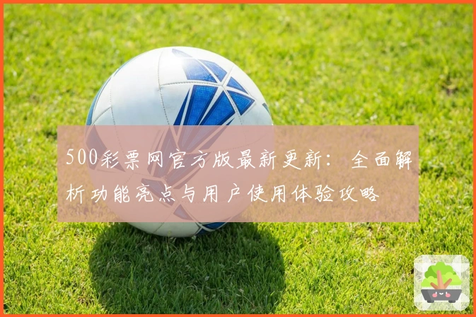 500彩票网官方版最新更新：全面解析功能亮点与用户使用体验攻略