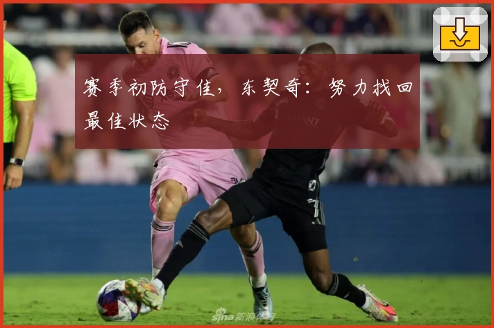 赛季初防守佳，东契奇：努力找回最佳状态