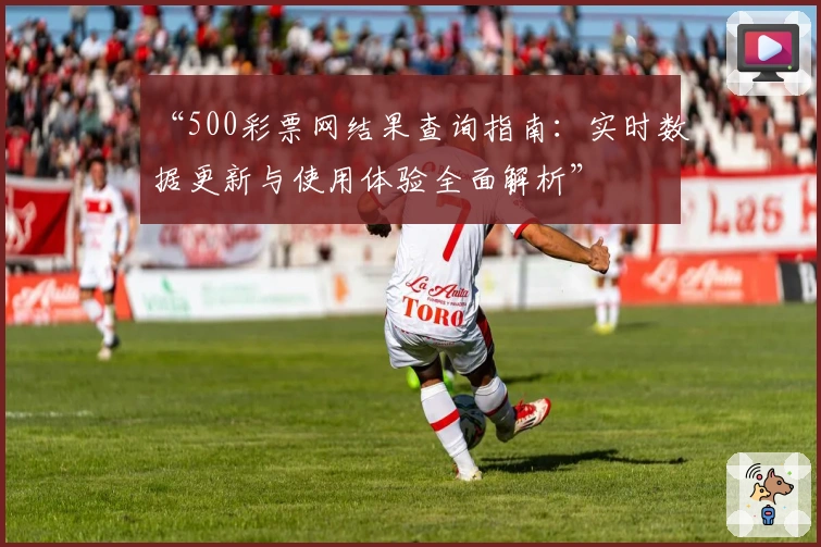 “500彩票网结果查询指南:实时数据更新与使用体验全面解析”