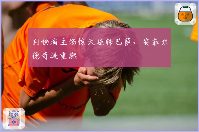 利物浦主场惊天逆转巴萨，安菲尔德奇迹重燃