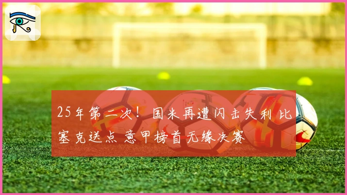 25年第二次！国米再遭闪击失利 比塞克送点 意甲榜首无缘决赛