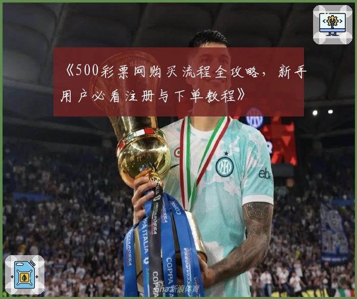 《500彩票网购买流程全攻略，新手用户必看注册与下单教程》