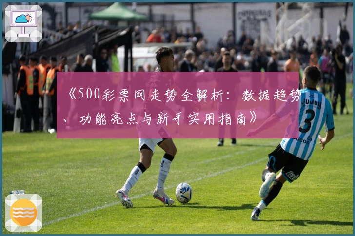 《500彩票网走势全解析：数据趋势、功能亮点与新手实用指南》