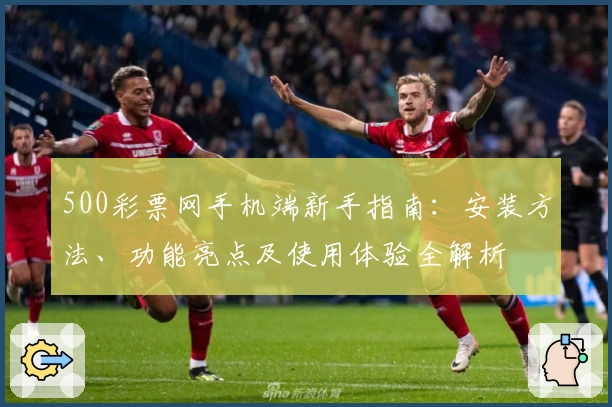 500彩票网手机端新手指南:安装方法、功能亮点及使用体验全解析