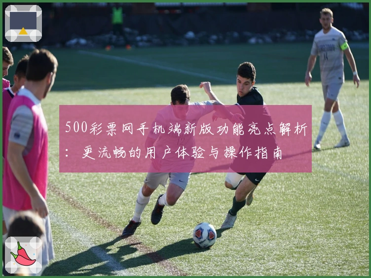 500彩票网手机端新版功能亮点解析：更流畅的用户体验与操作指南