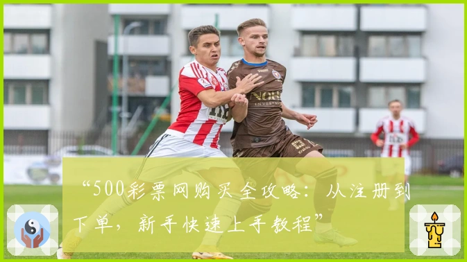 “500彩票网购买全攻略:从注册到下单,新手快速上手教程”