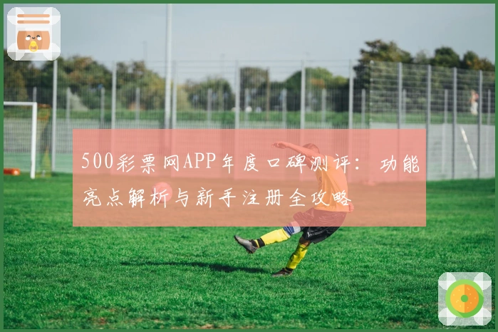 500彩票网APP年度口碑测评：功能亮点解析与新手注册全攻略
