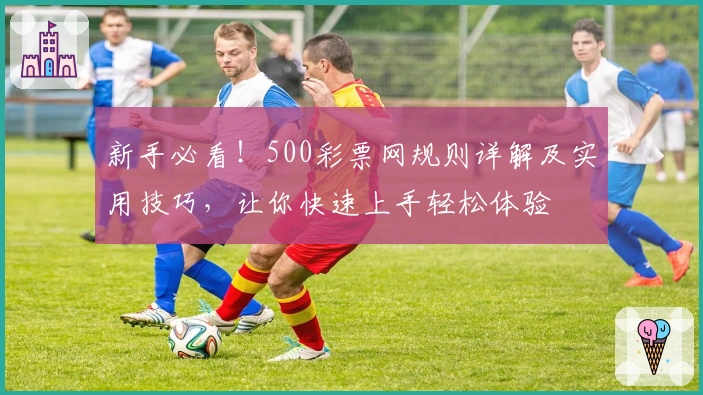 新手必看！500彩票网规则详解及实用技巧，让你快速上手轻松体验