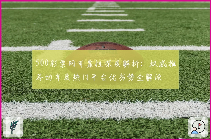 500彩票网可靠性深度解析：权威推荐的年度热门平台优劣势全解读
