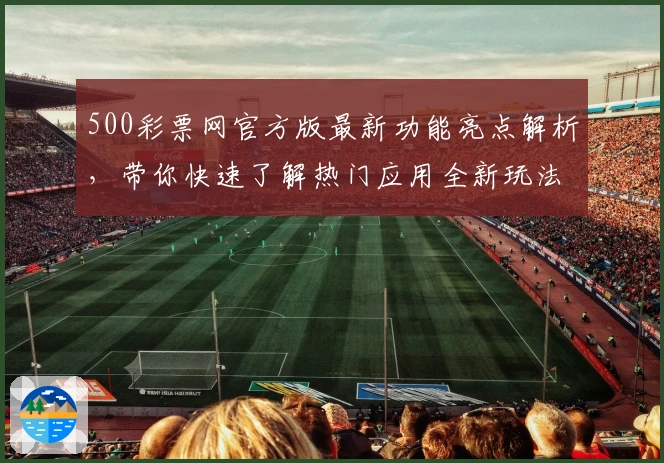 500彩票网官方版最新功能亮点解析,带你快速了解热门应用全新玩法