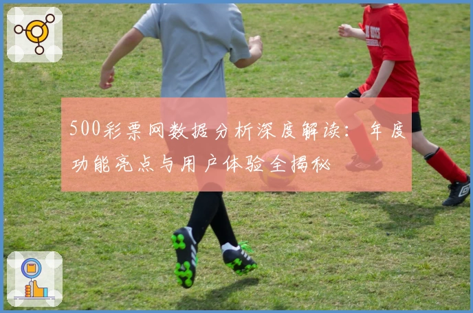 500彩票网数据分析深度解读：年度功能亮点与用户体验全揭秘