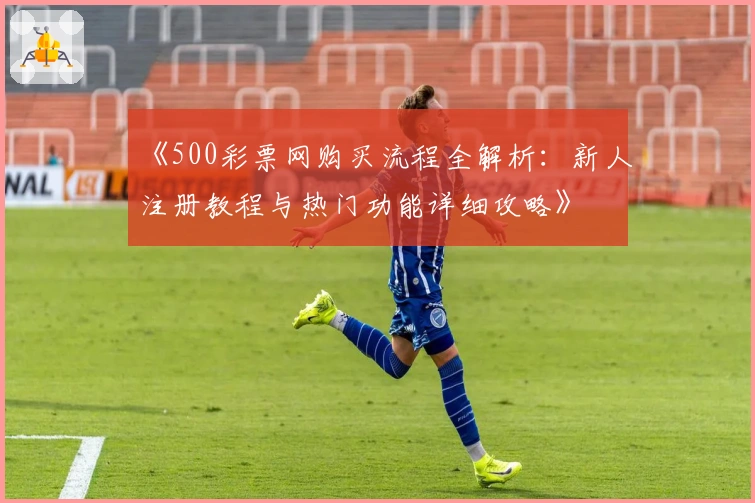 《500彩票网购买流程全解析:新人注册教程与热门功能详细攻略》