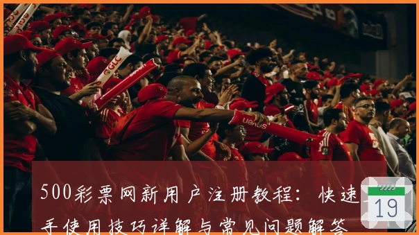 500彩票网新用户注册教程：快速上手使用技巧详解与常见问题解答