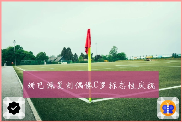 姆巴佩复刻偶像C罗标志性庆祝