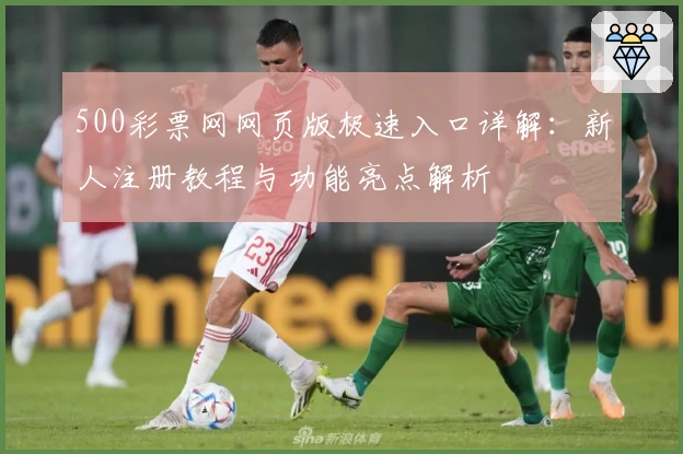 500彩票网网页版极速入口详解：新人注册教程与功能亮点解析