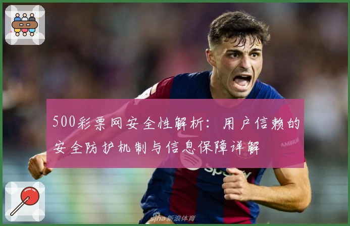 500彩票网安全性解析：用户信赖的安全防护机制与信息保障详解