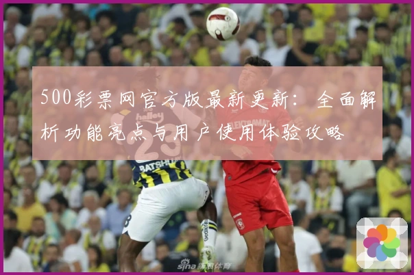500彩票网官方版最新更新：全面解析功能亮点与用户使用体验攻略