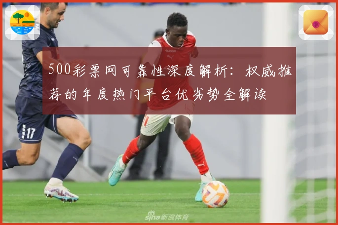 500彩票网可靠性深度解析:权威推荐的年度热门平台优劣势全解读